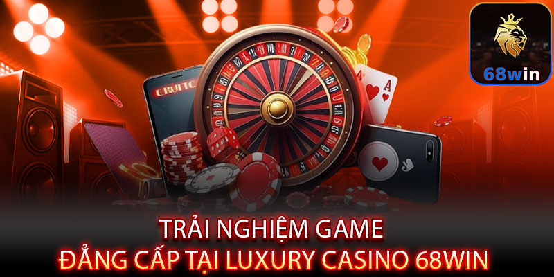 Luxury Casino 68WIN - Đẳng cấp sang trọng, thắng lớn vương giả - Lopebu