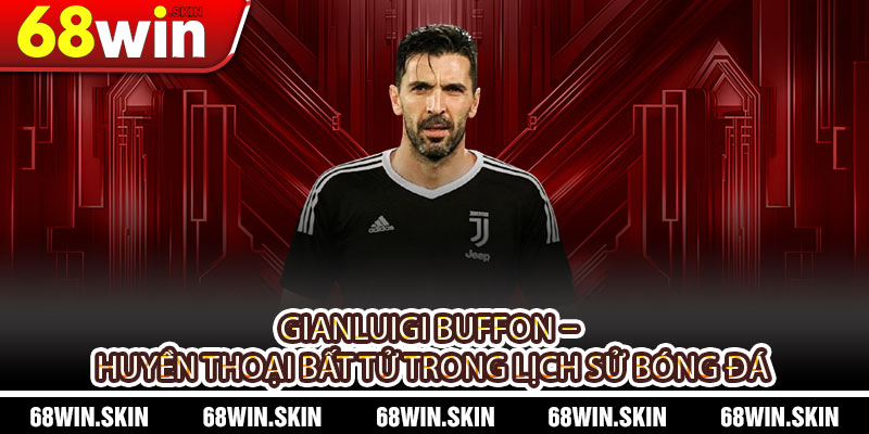 Gianluigi Buffon – Huyền Thoại Thủ Môn Và Cá Cược Thông Minh Tại 68WIN - Lopebu