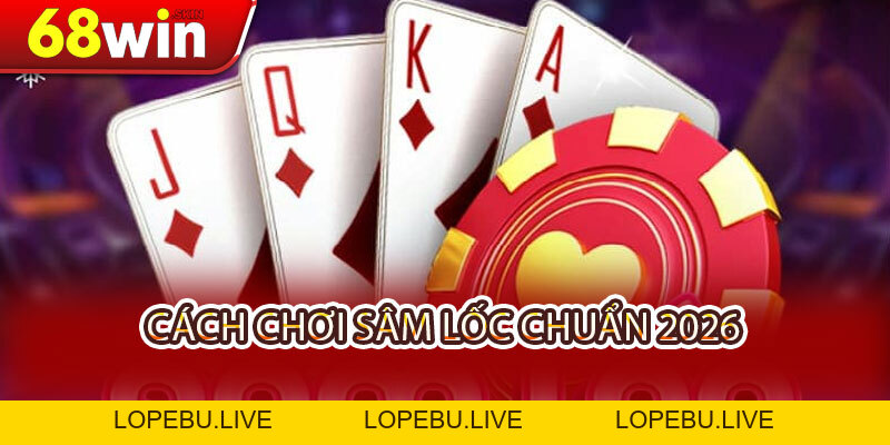 Cách Chơi Sâm Lốc Chuẩn 2026: Bí Kíp Từ Cao Thủ Cùng 68WIN - Lopebu
